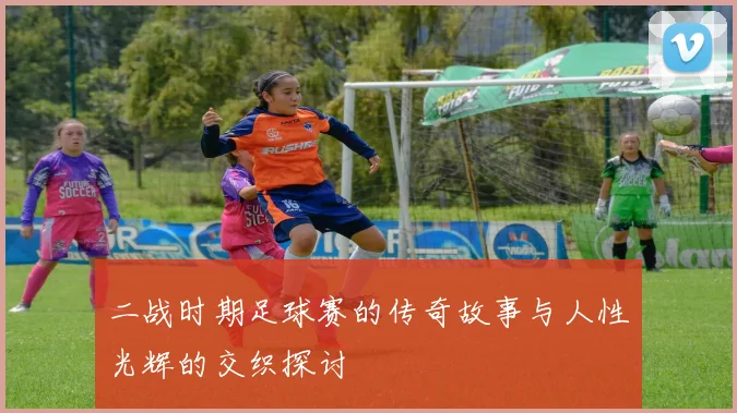 二战时期足球赛的传奇故事与人性光辉的交织探讨