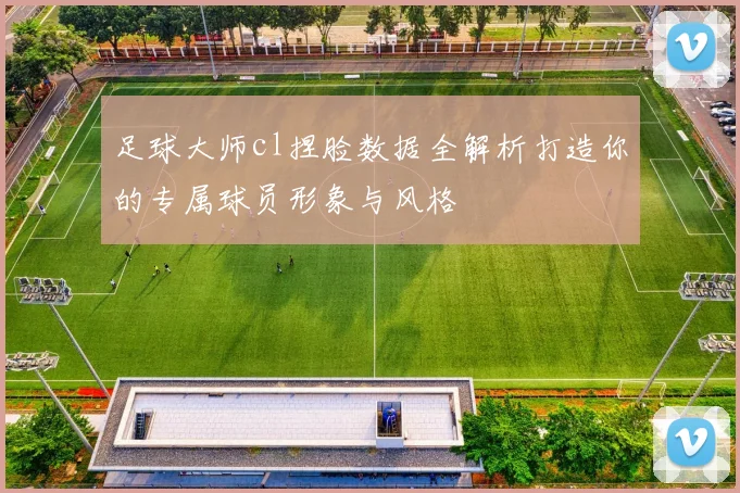 足球大师cl捏脸数据全解析打造你的专属球员形象与风格