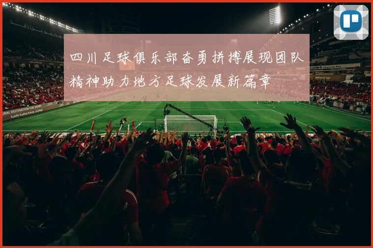 四川足球俱乐部奋勇拼搏展现团队精神助力地方足球发展新篇章