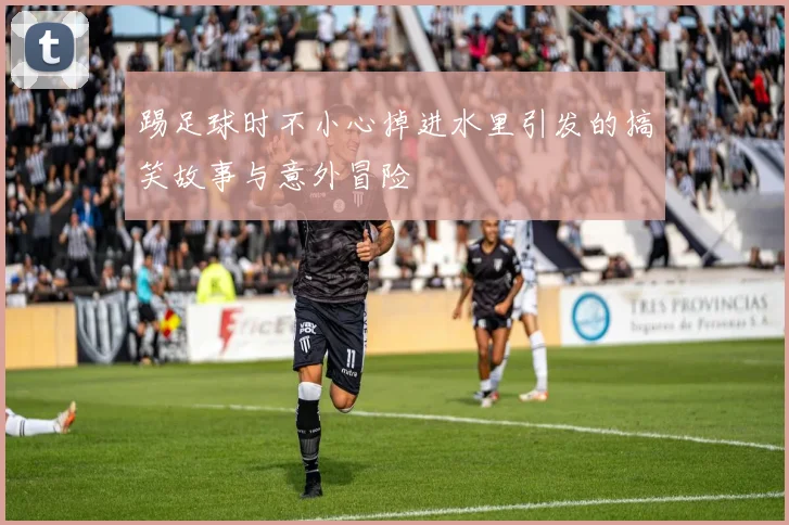 踢足球时不小心掉进水里引发的搞笑故事与意外冒险