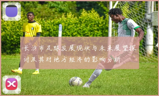 长沙市足球发展现状与未来展望探讨及其对地方经济的影响分析