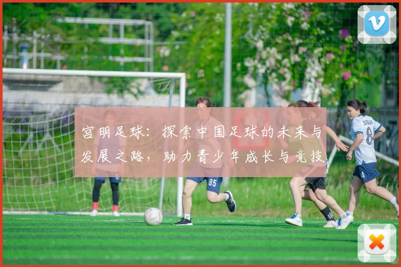 宫明足球：探索中国足球的未来与发展之路，助力青少年成长与竞技水平提升