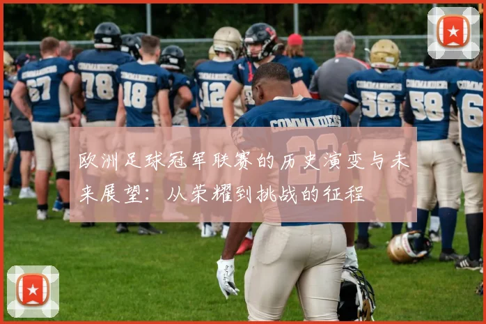 欧洲足球冠军联赛的历史演变与未来展望:从荣耀到挑战的征程