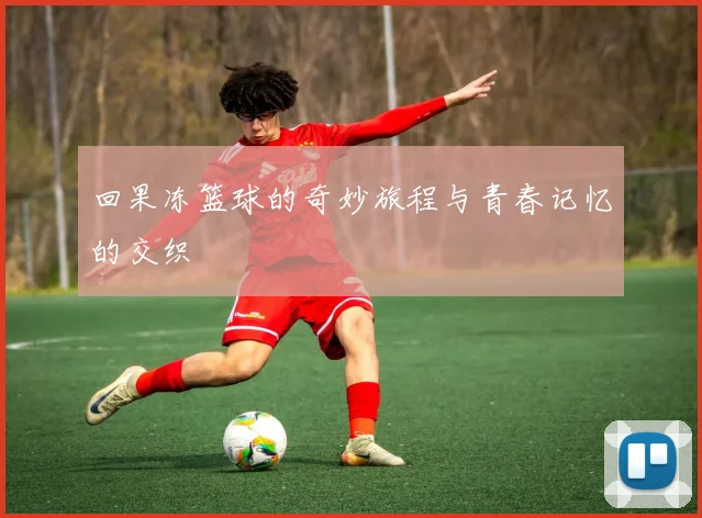 回果冻篮球的奇妙旅程与青春记忆的交织