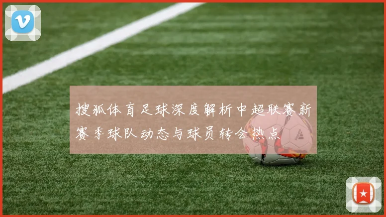 搜狐体育足球深度解析中超联赛新赛季球队动态与球员转会热点