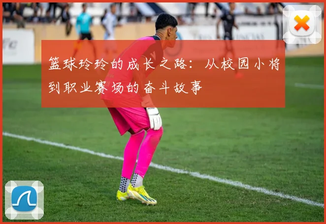 篮球玲玲的成长之路：从校园小将到职业赛场的奋斗故事