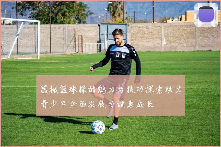 器械篮球操的魅力与技巧探索助力青少年全面发展与健康成长