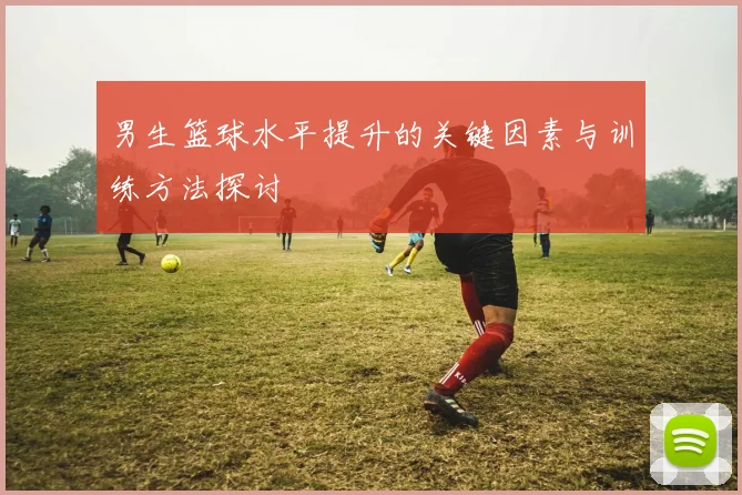 男生篮球水平提升的关键因素与训练方法探讨