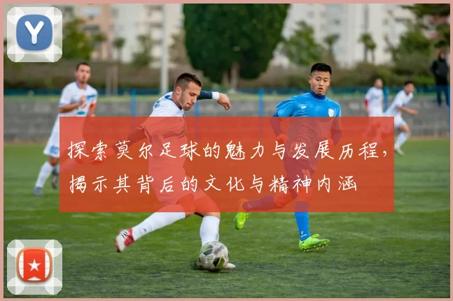 探索莫尔足球的魅力与发展历程,揭示其背后的文化与精神内涵