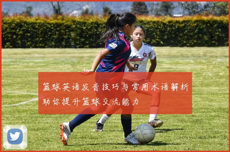 篮球英语发音技巧与常用术语解析助你提升篮球交流能力
