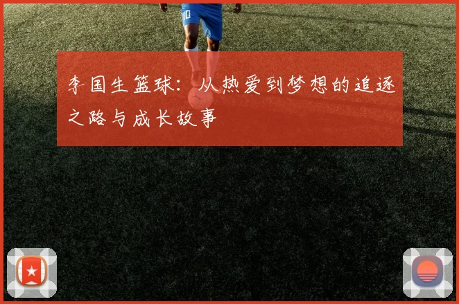李国生篮球：从热爱到梦想的追逐之路与成长故事