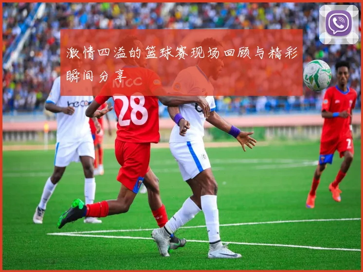 激情四溢的篮球赛现场回顾与精彩瞬间分享